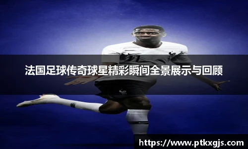 法国足球传奇球星精彩瞬间全景展示与回顾