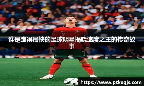 谁是跑得最快的足球明星揭晓速度之王的传奇故事