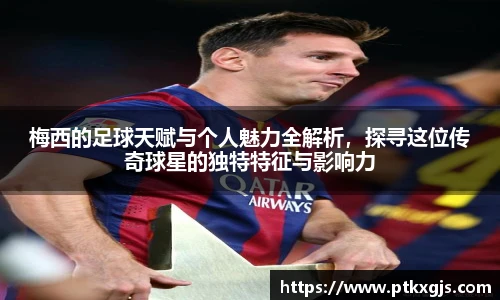 梅西的足球天赋与个人魅力全解析，探寻这位传奇球星的独特特征与影响力